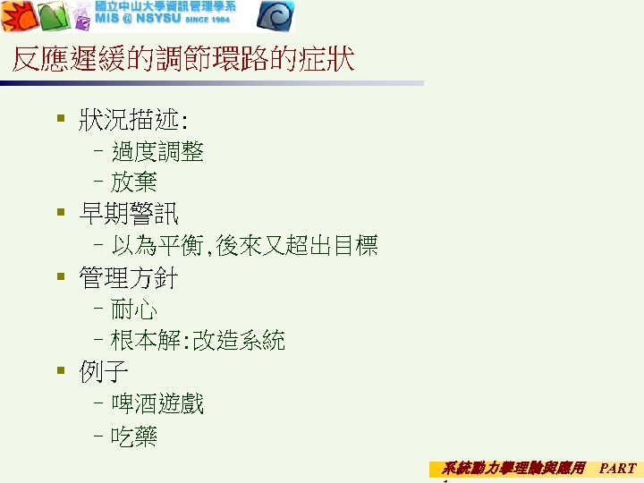 反應遲緩的調節環路的症狀 § 狀況描述: –過度調整 –放棄 § 早期警訊 –以為平衡, 後來又超出目標 § 管理方針 –耐心 –根本解: 改造系統