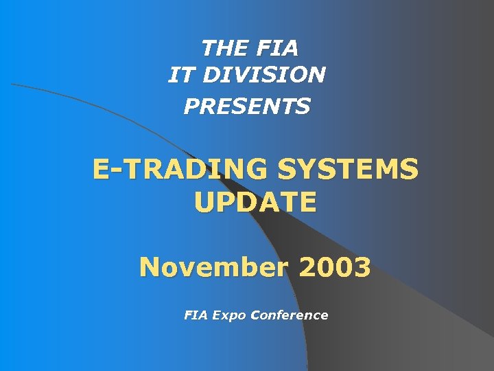 THE FIA IT DIVISION PRESENTS E-TRADING SYSTEMS UPDATE November 2003 FIA Expo Conference 