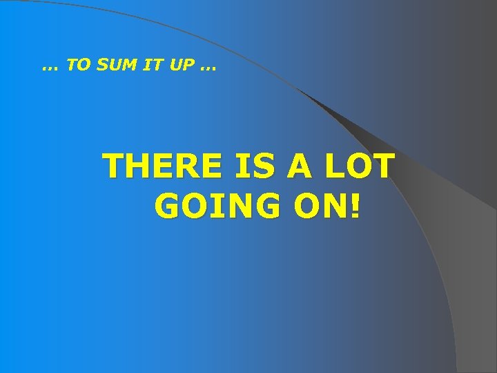 … TO SUM IT UP … THERE IS A LOT GOING ON! 