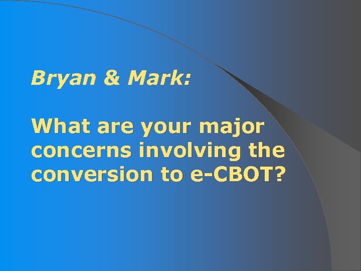 Bryan & Mark: What are your major concerns involving the conversion to e-CBOT? 