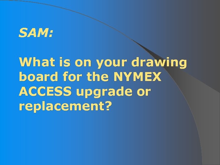 SAM: What is on your drawing board for the NYMEX ACCESS upgrade or replacement?