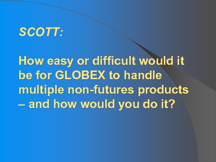 SCOTT: How easy or difficult would it be for GLOBEX to handle multiple non-futures