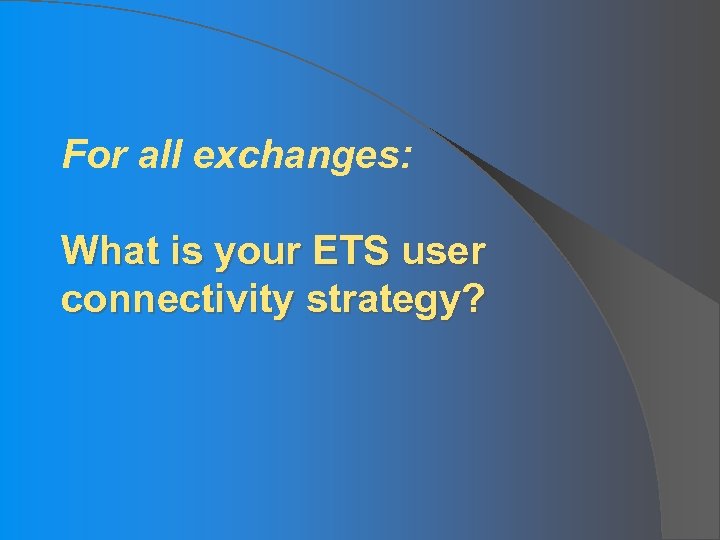 For all exchanges: What is your ETS user connectivity strategy? 