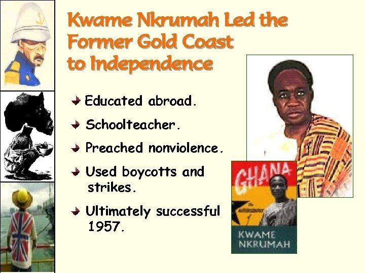 Kwame Nkrumah Led the Former Gold Coast to Independence Educated abroad. Schoolteacher. Preached nonviolence.