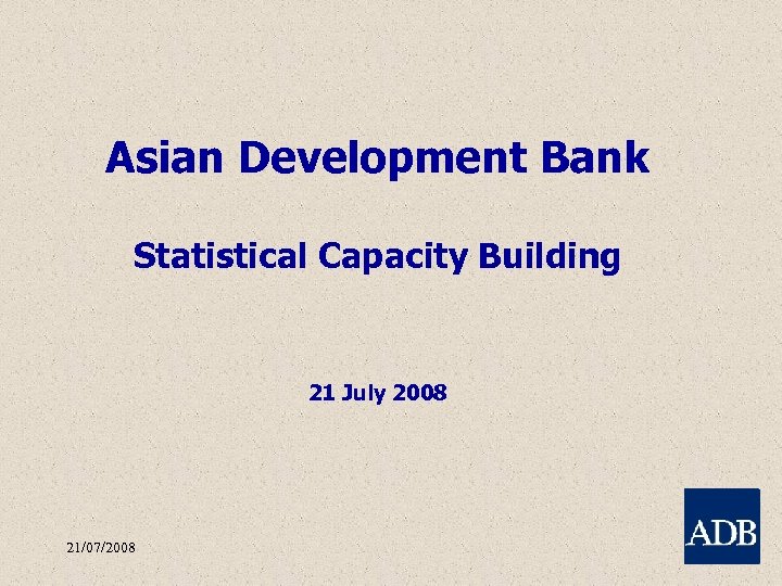 Asian Development Bank Statistical Capacity Building 21 July 2008 21/07/2008 