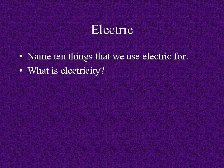 Electric • Name ten things that we use electric for. • What is electricity?