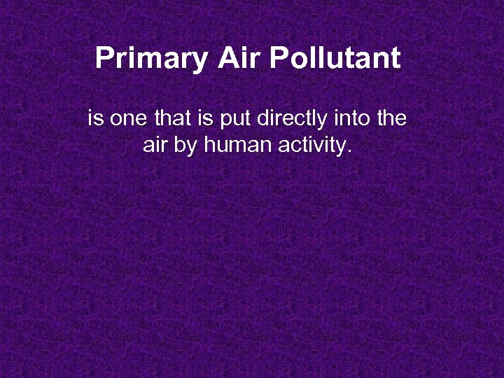 Primary Air Pollutant is one that is put directly into the air by human