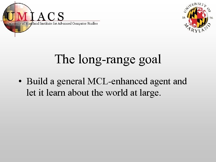 The long-range goal • Build a general MCL-enhanced agent and let it learn about