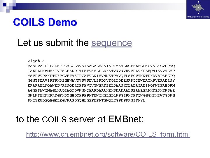 COILS Demo Let us submit the sequence >1 jch_A VAAPVAFGFPALSTPGAGGLAVSISAGALSAAIADIMAALKGPFKFGLWGVALYGVLPSQ IAKDDPNMMSKIVTSLPADDITESPVSSLPLDKATVNVNVRVVDDVKDERQNISVVSGVP MSVPVVDAKPTERPGVFTASIPGAPVLNISVNNSTPAVQTLSPGVTNNTDKDVRPAFGTQ GGNTRDAVIRFPKDSGHNAVYVSVSDVLSPDQVKQRQDEENRRQQEWDATHPVEAAERNY ERARAELNQANEDVARNQERQAKAVQVYNSRKSELDAANKTLADAIAEIKQFNRFAHDPM