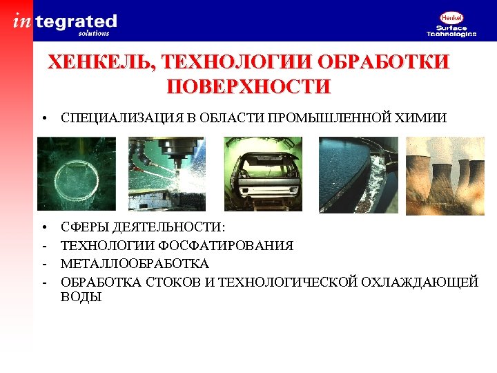 ХЕНКЕЛЬ, ТЕХНОЛОГИИ ОБРАБОТКИ ПОВЕРХНОСТИ • СПЕЦИАЛИЗАЦИЯ В ОБЛАСТИ ПРОМЫШЛЕННОЙ ХИМИИ • - СФЕРЫ ДЕЯТЕЛЬНОСТИ: