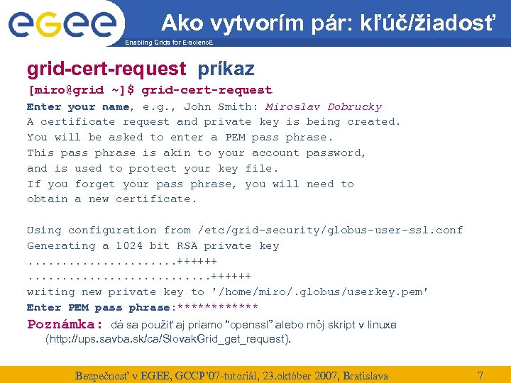 Ako vytvorím pár: kľúč/žiadosť Enabling Grids for E-scienc. E grid-cert-request príkaz [miro@grid ~]$ grid-cert-request