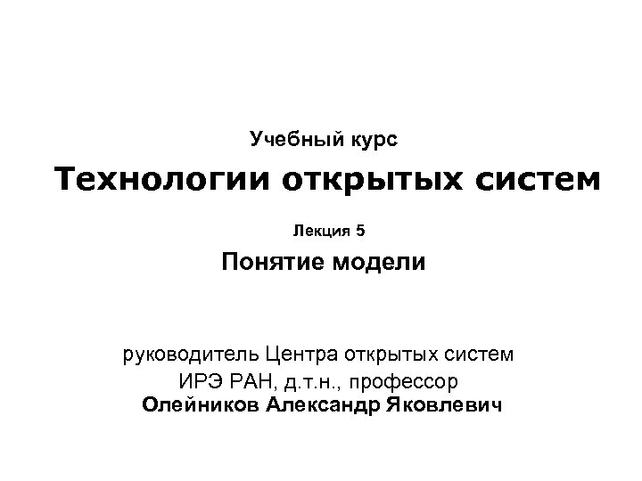 Учебный курс Технологии открытых систем Лекция 5 Понятие модели руководитель Центра открытых систем ИРЭ