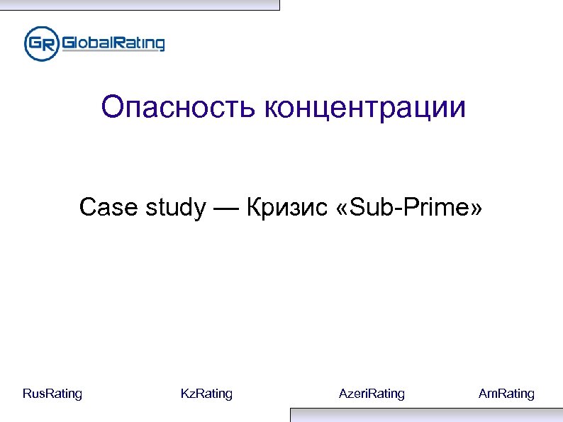 Опасность концентрации Case study — Кризис «Sub-Prime» Rus. Rating Kz. Rating Azeri. Rating Am.