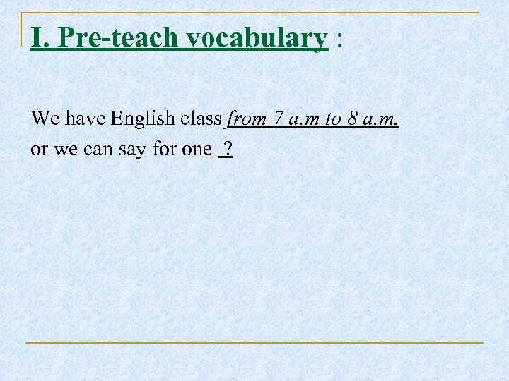 I. Pre-teach vocabulary : We have English class from 7 a. m to 8