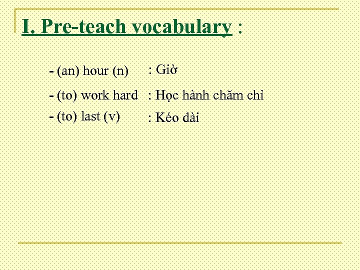 I. Pre-teach vocabulary : - (an) hour (n) : Giờ - (to) work hard