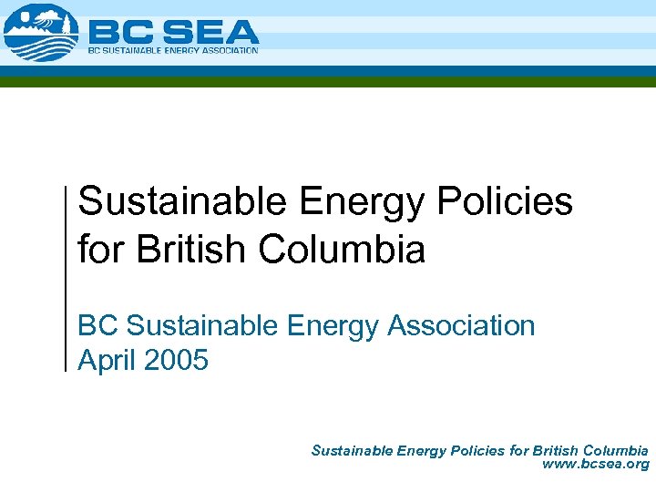 Sustainable Energy Policies for British Columbia BC Sustainable Energy Association April 2005 Sustainable Energy