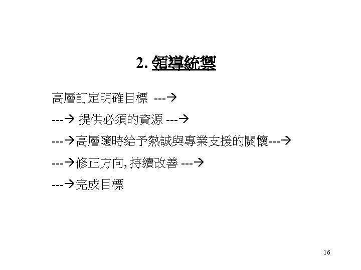 2. 領導統禦 高層訂定明確目標 --- 提供必須的資源 --- 高層隨時給予熱誠與專業支援的關懷--- 修正方向, 持續改善 --- 完成目標 16 