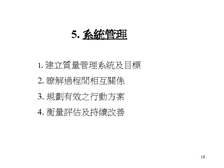 5. 系統管理 1. 建立質量管理系統及目標 2. 瞭解過程間相互關係 3. 規劃有效之行動方案 4. 衡量評估及持續改善 19 