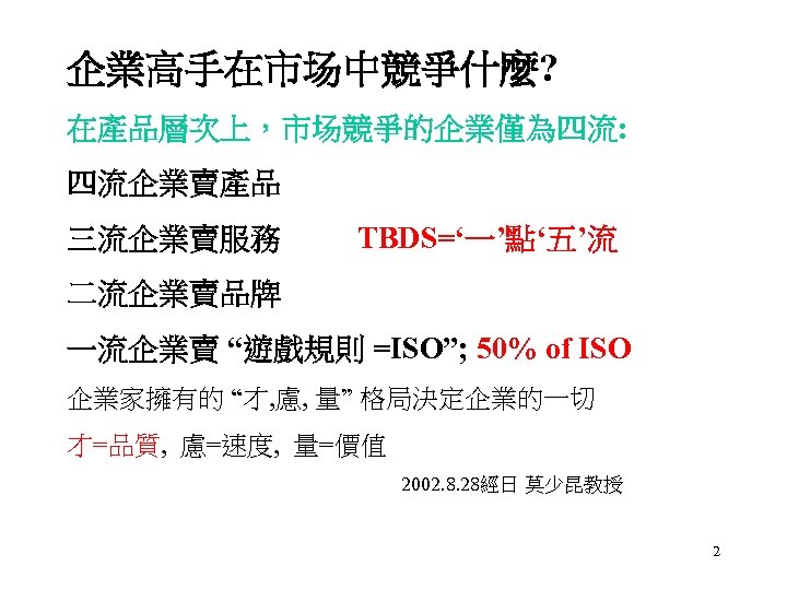 企業高手在市场中競爭什麼? 在產品層次上，市场競爭的企業僅為四流: 四流企業賣產品 三流企業賣服務 TBDS=‘一’點‘五’流 二流企業賣品牌 一流企業賣 “遊戲規則 =ISO”; 50% of ISO 企業家擁有的 “才,
