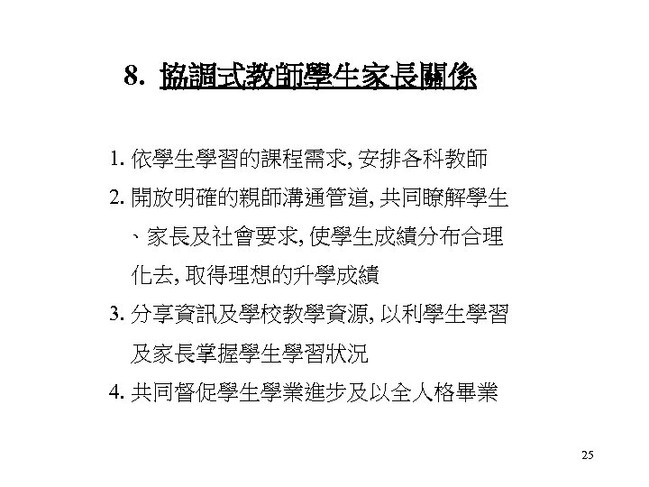 8. 協調式教師學生家長關係 1. 依學生學習的課程需求, 安排各科教師 2. 開放明確的親師溝通管道, 共同瞭解學生 、家長及社會要求, 使學生成績分布合理 化去, 取得理想的升學成績 3. 分享資訊及學校教學資源,