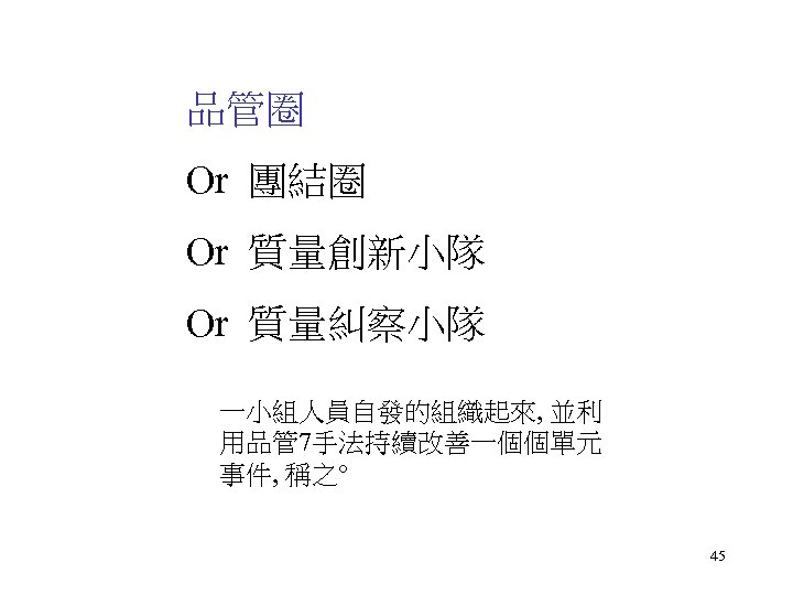品管圈 Or 團結圈 Or 質量創新小隊 Or 質量糾察小隊 一小組人員自發的組織起來, 並利 用品管 7手法持續改善一個個單元 事件, 稱之° 45