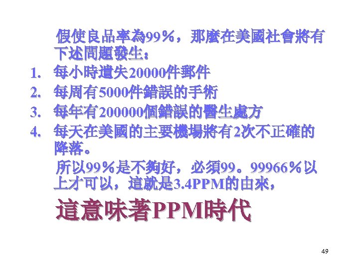 1. 2. 3. 4. 假使良品率為 99％，那麼在美國社會將有 下述問題發生： 每小時遺失 20000件郵件 每周有5000件錯誤的手術 每年有200000個錯誤的醫生處方 每天在美國的主要機場將有2次不正確的 降落。 所以