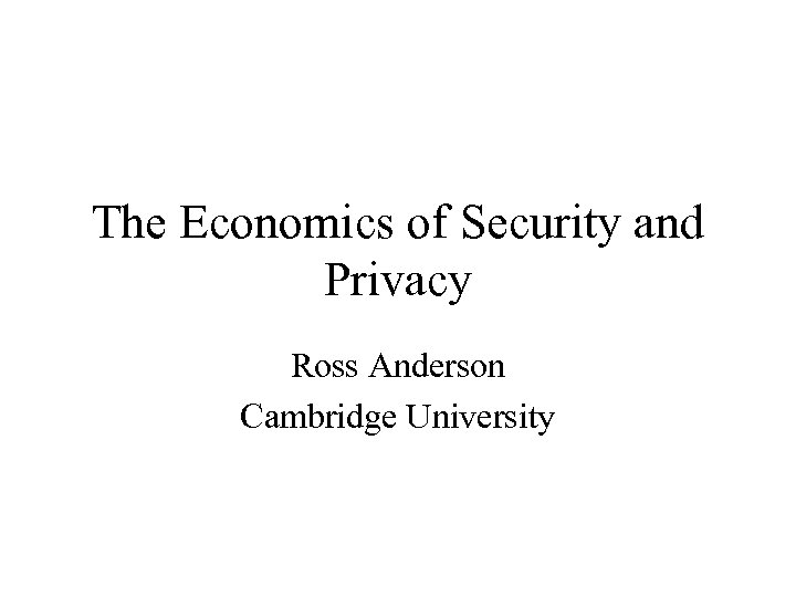 The Economics of Security and Privacy Ross Anderson Cambridge University 