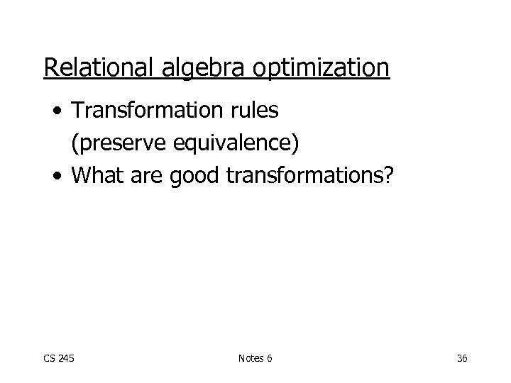 Relational algebra optimization • Transformation rules (preserve equivalence) • What are good transformations? CS