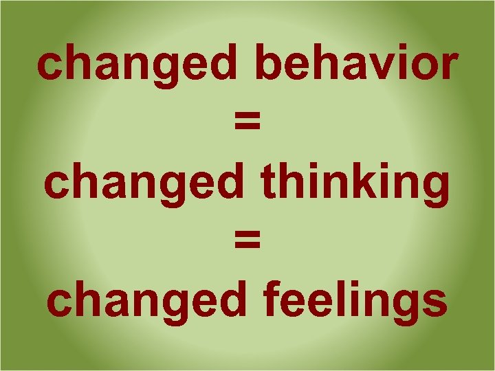 changed behavior = changed thinking = changed feelings 