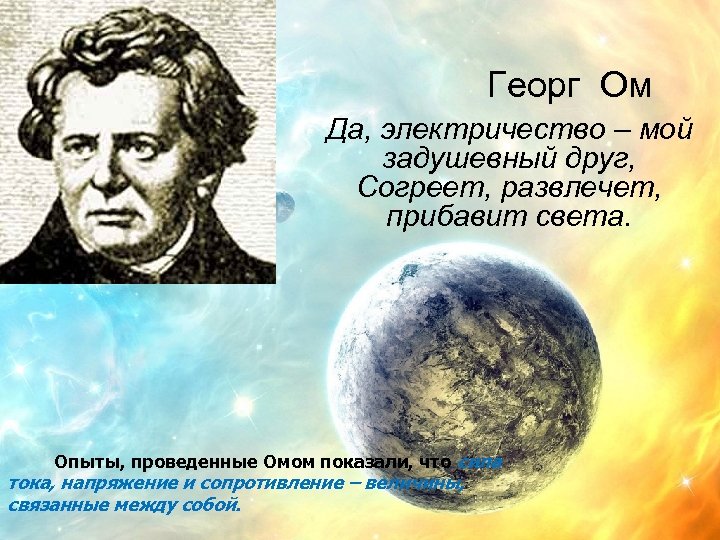 Георг Ом Да, электричество – мой задушевный друг, Согреет, развлечет, прибавит света. Опыты, проведенные