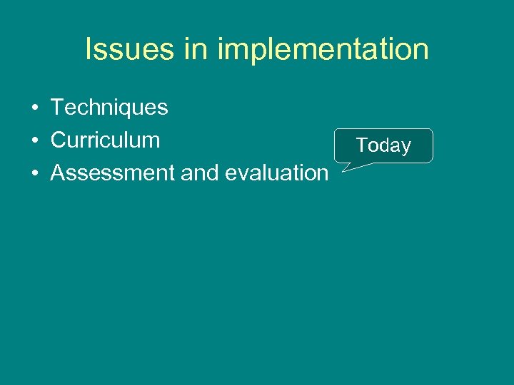 Issues in implementation • Techniques • Curriculum • Assessment and evaluation Today 