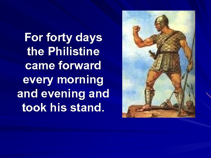 For forty days the Philistine came forward every morning and evening and took his
