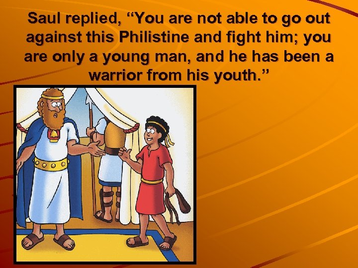 Saul replied, “You are not able to go out against this Philistine and fight