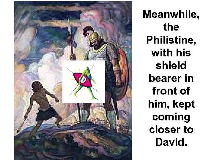 Meanwhile, the Philistine, with his shield bearer in front of him, kept coming closer