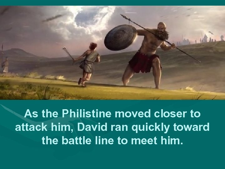 As the Philistine moved closer to attack him, David ran quickly toward the battle