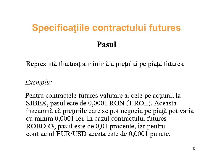 Specificaţiile contractului futures Pasul Reprezintă fluctuaţia minimă a preţului pe piaţa futures. Exemplu: Pentru