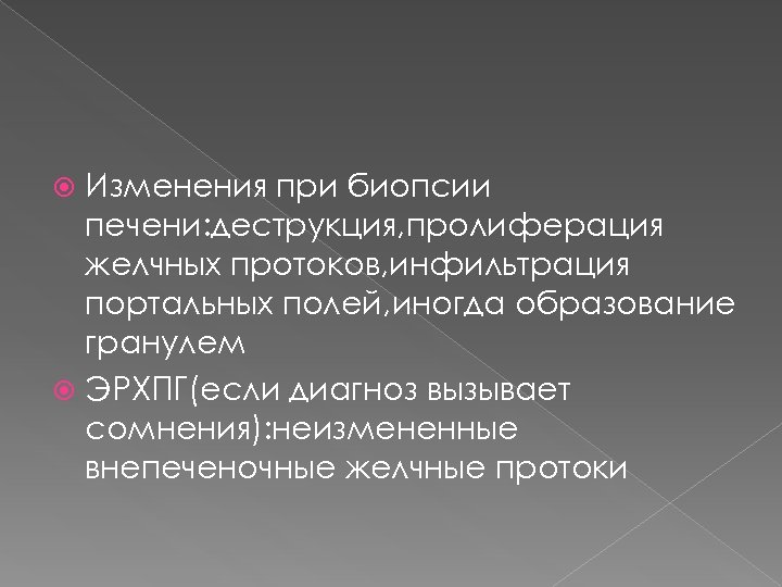 Изменения при биопсии печени: деструкция, пролиферация желчных протоков, инфильтрация портальных полей, иногда образование гранулем
