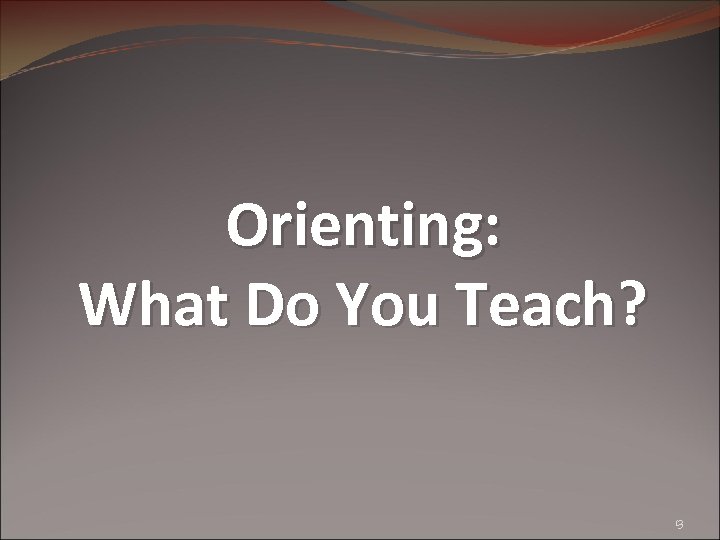 Orienting: What Do You Teach? 13 