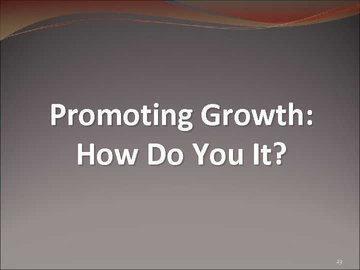 Promoting Growth: How Do You It? 23 