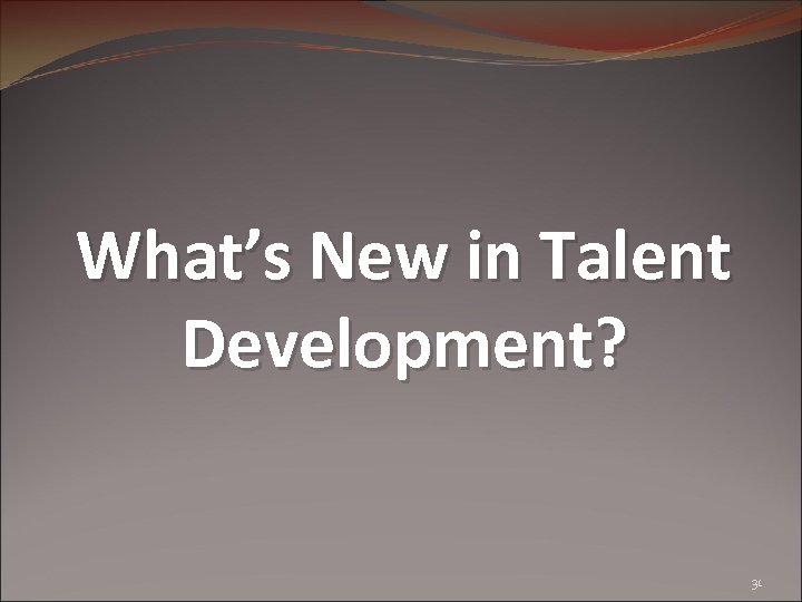 What’s New in Talent Development? 31 