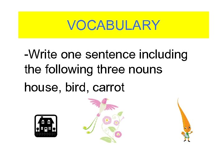 VOCABULARY -Write one sentence including the following three nouns house, bird, carrot 