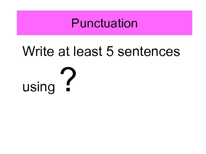 Punctuation Write at least 5 sentences using ? 