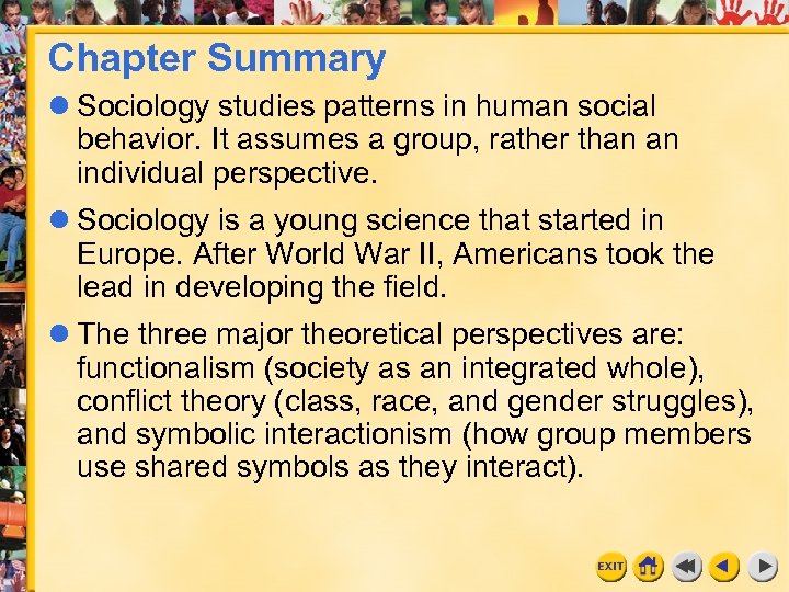 Chapter Summary Sociology studies patterns in human social behavior. It assumes a group, rather