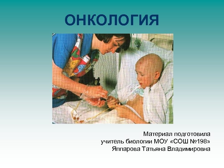 ОНКОЛОГИЯ Материал подготовила учитель биологии МОУ «СОШ № 198» Яппарова Татьяна Владимировна 