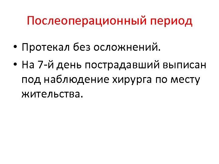Послеоперационный период • Протекал без осложнений. • На 7 -й день пострадавший выписан под