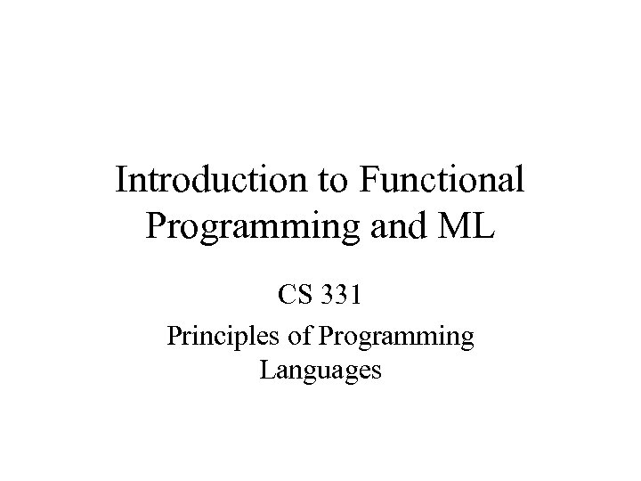 Introduction to Functional Programming and ML CS 331 Principles of Programming Languages 