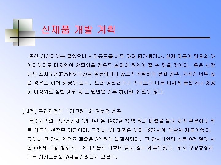 신제품 개발 계획 또한 아이디어는 좋았으나 시장규모를 너무 과대 평가했거나, 실제 제품이 당초의 아