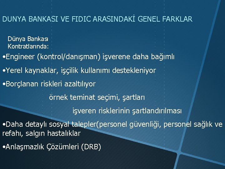 DUNYA BANKASI VE FIDIC ARASINDAKİ GENEL FARKLAR Dünya Bankası Kontratlarında: • Engineer (kontrol/danışman) işverene
