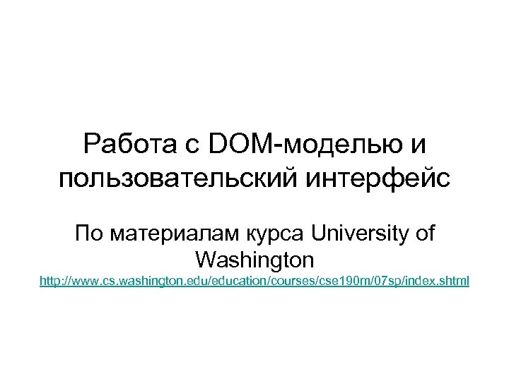 Работа с DOM-моделью и пользовательский интерфейс По материалам курса University of Washington http: //www.