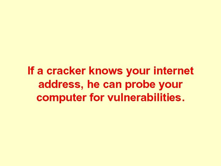 If a cracker knows your internet address, he can probe your computer for vulnerabilities.
